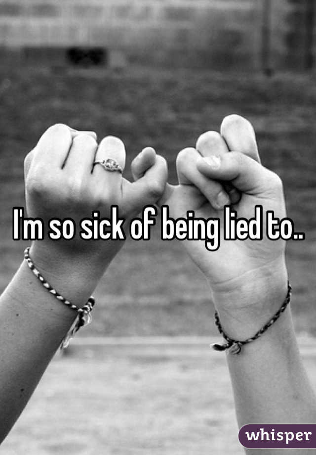 I'm so sick of being lied to..