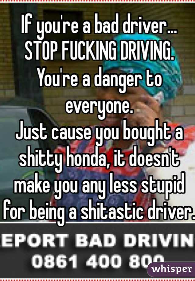 If you're a bad driver... STOP FUCKING DRIVING. You're a danger to everyone.
Just cause you bought a shitty honda, it doesn't make you any less stupid for being a shitastic driver.