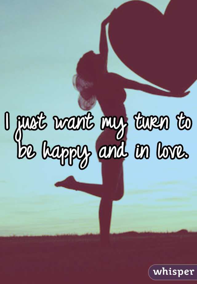 I just want my turn to be happy and in love.♥