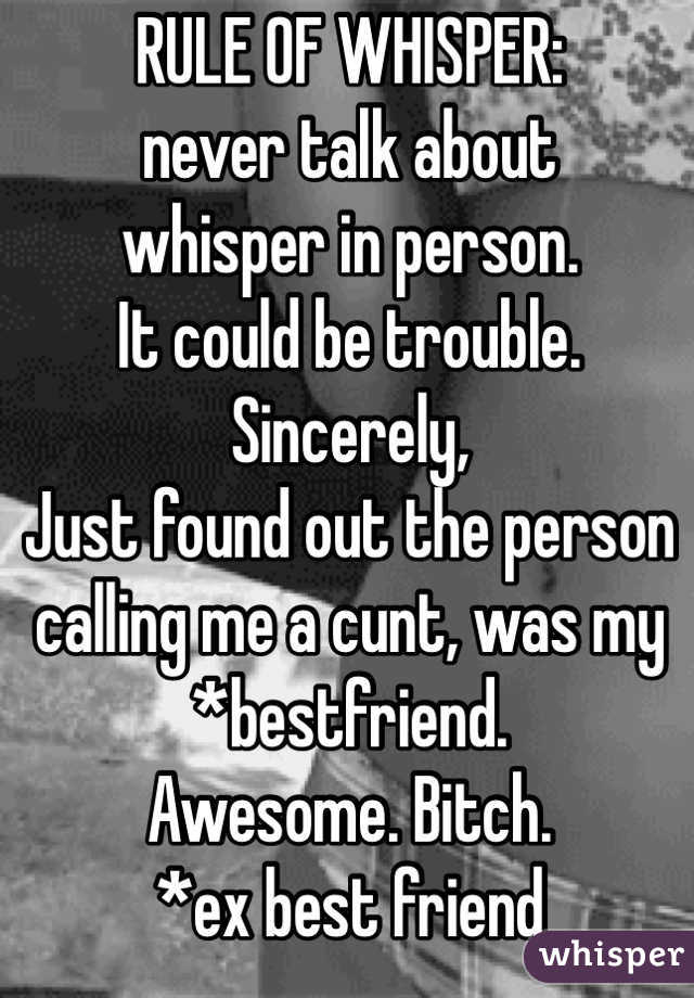 RULE OF WHISPER:
never talk about 
whisper in person. 
It could be trouble.
Sincerely,
Just found out the person calling me a cunt, was my *bestfriend.
Awesome. Bitch.
*ex best friend 