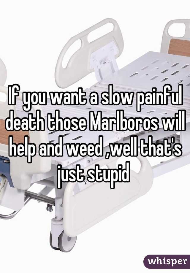 If you want a slow painful death those Marlboros will help and weed ,well that's just stupid 