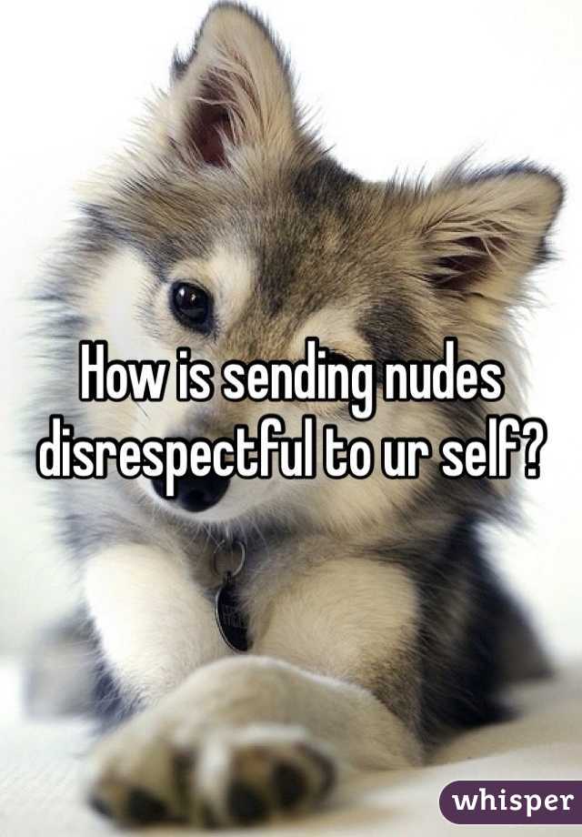 How is sending nudes disrespectful to ur self?