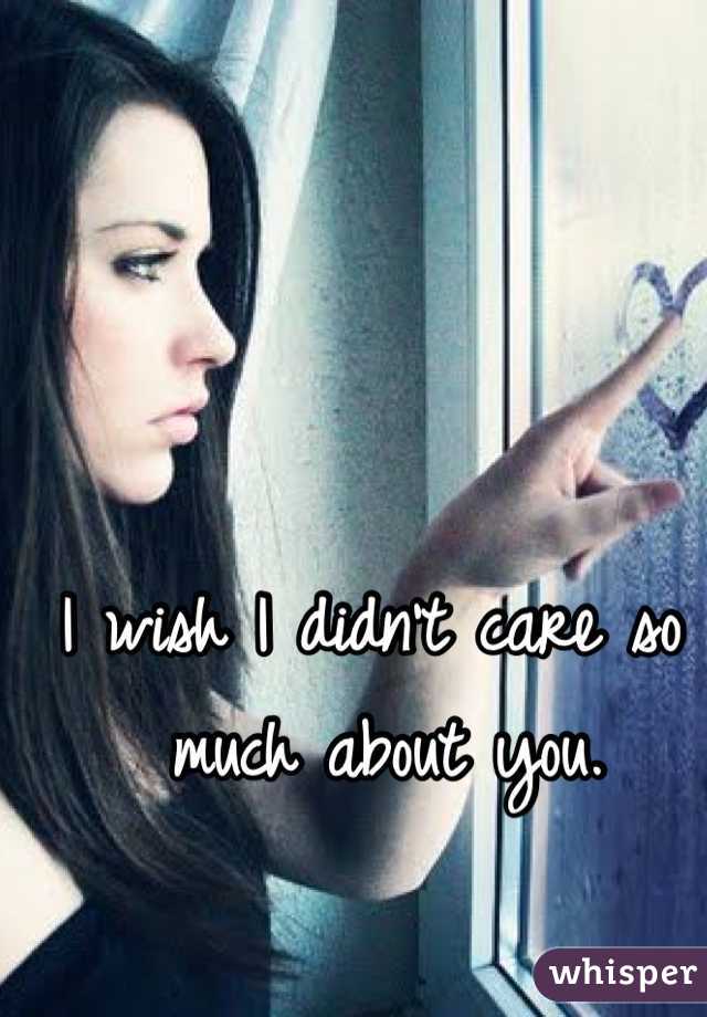 I wish I didn't care so much about you. 