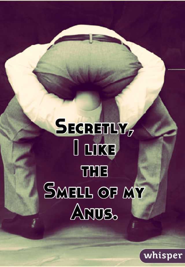 Secretly,
I like
the
Smell of my
Anus.