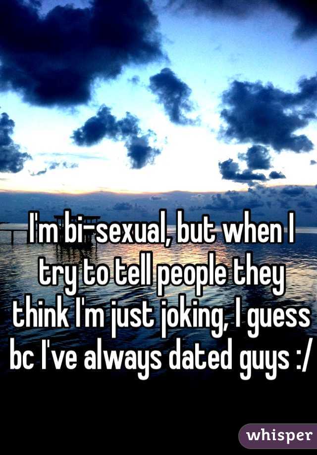I'm bi-sexual, but when I try to tell people they think I'm just joking, I guess bc I've always dated guys :/