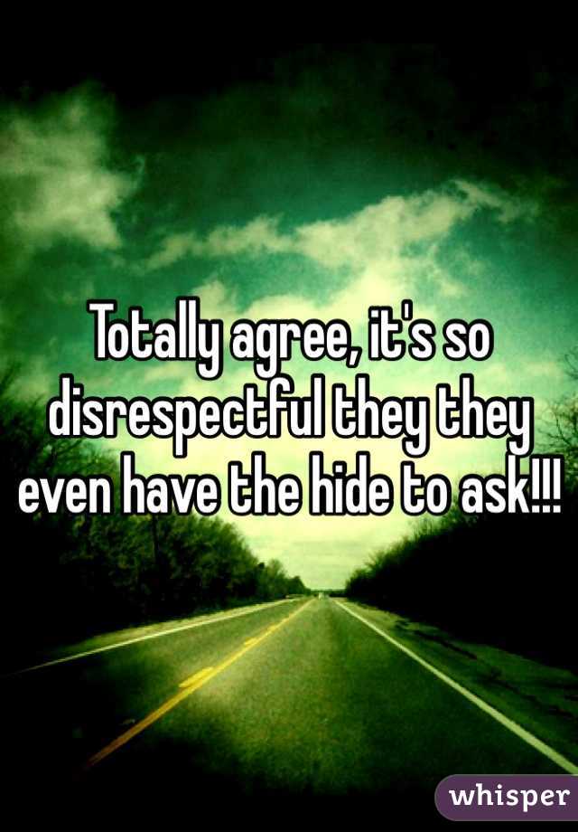 Totally agree, it's so disrespectful they they even have the hide to ask!!!