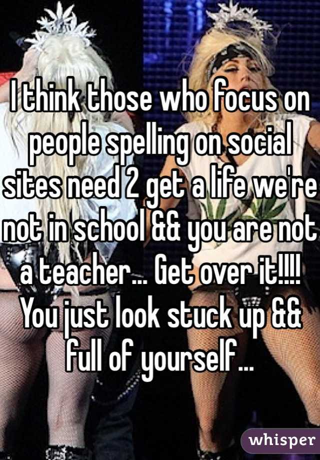 I think those who focus on people spelling on social sites need 2 get a life we're not in school && you are not a teacher... Get over it!!!! You just look stuck up && full of yourself... 