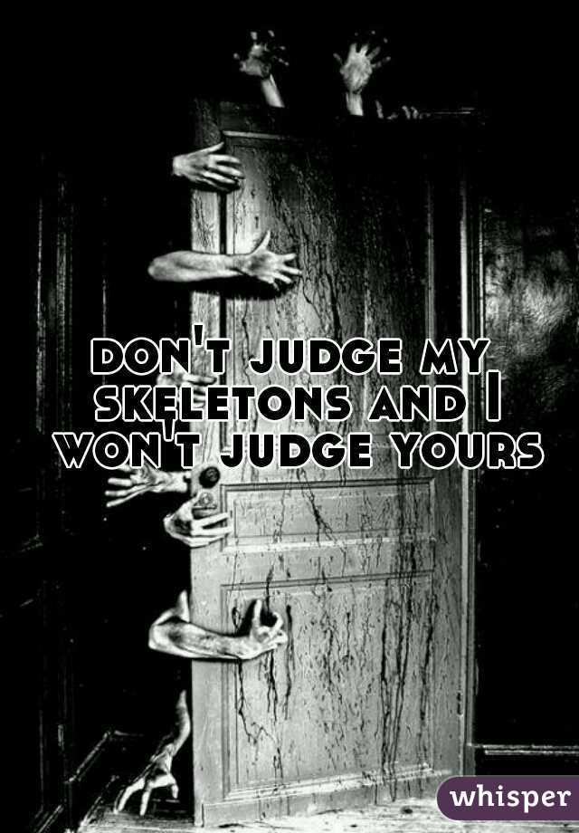 don't judge my skeletons and I won't judge yours