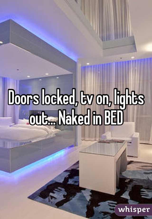 Doors locked, tv on, lights out... Naked in BED