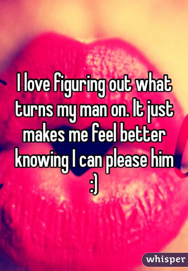 I love figuring out what turns my man on. It just makes me feel better knowing I can please him
:)