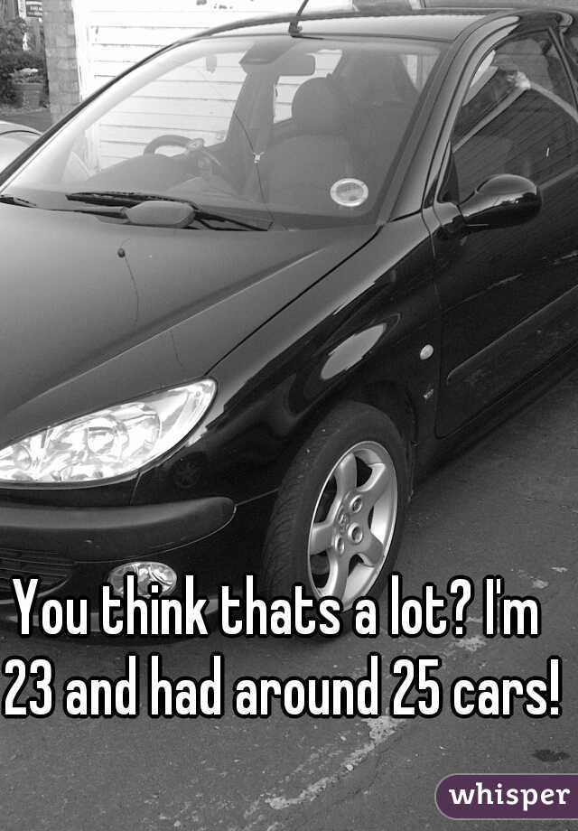 You think thats a lot? I'm 23 and had around 25 cars!