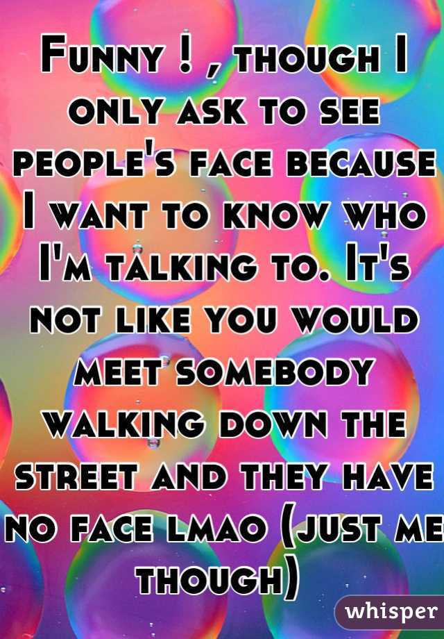 Funny ! , though I only ask to see people's face because I want to know who I'm talking to. It's not like you would meet somebody walking down the street and they have no face lmao (just me though) 