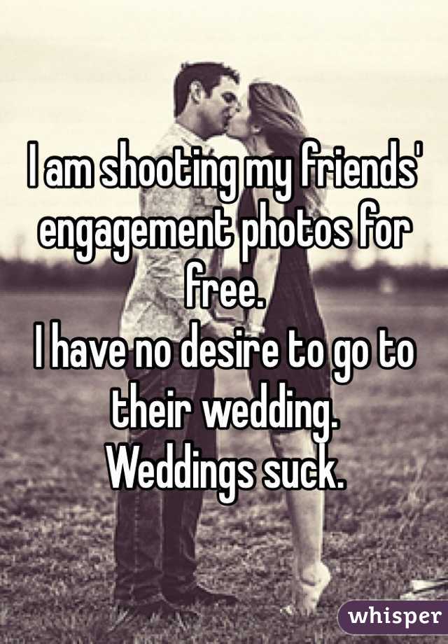I am shooting my friends' engagement photos for free.
I have no desire to go to their wedding.
Weddings suck.