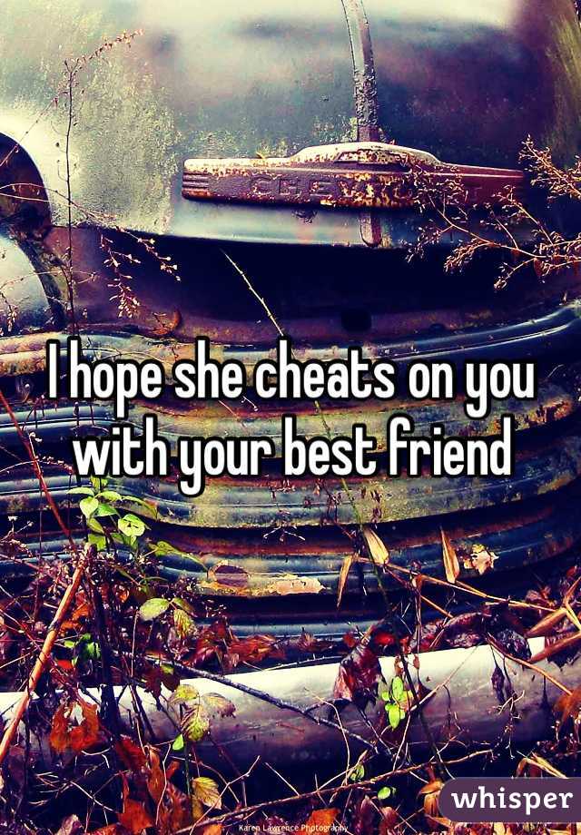 I hope she cheats on you with your best friend 