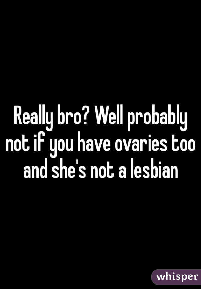 Really bro? Well probably not if you have ovaries too and she's not a lesbian 
