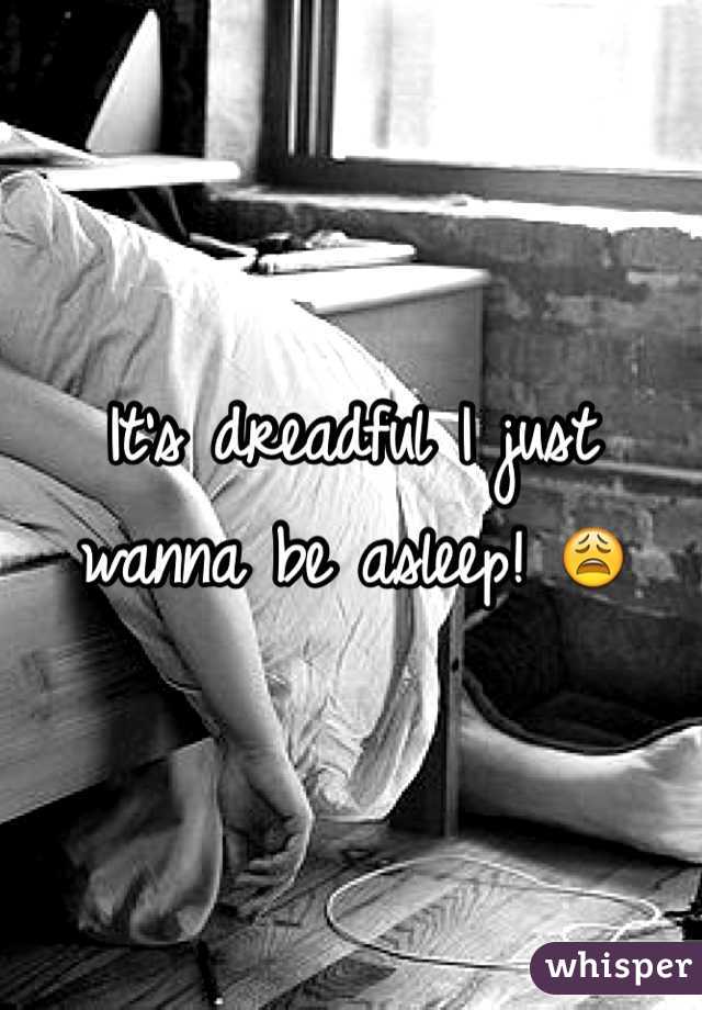 It's dreadful I just wanna be asleep! 😩