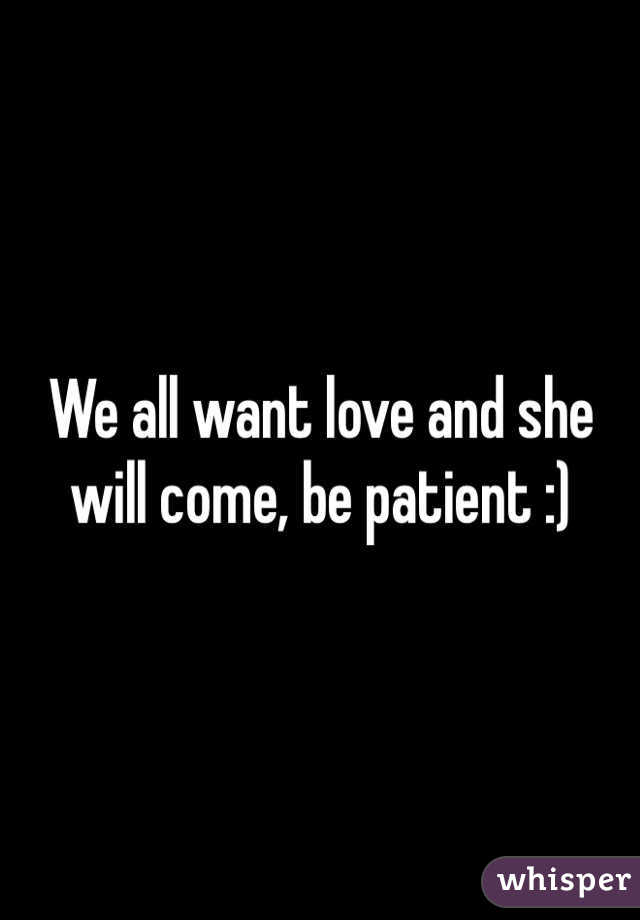 We all want love and she will come, be patient :) 