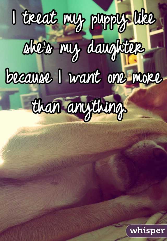 I treat my puppy like she's my daughter because I want one more than anything. 