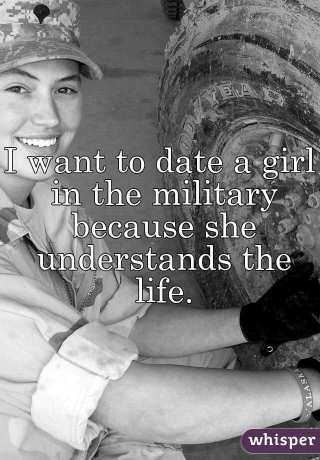 I want to date a girl in the military because she understands the life.