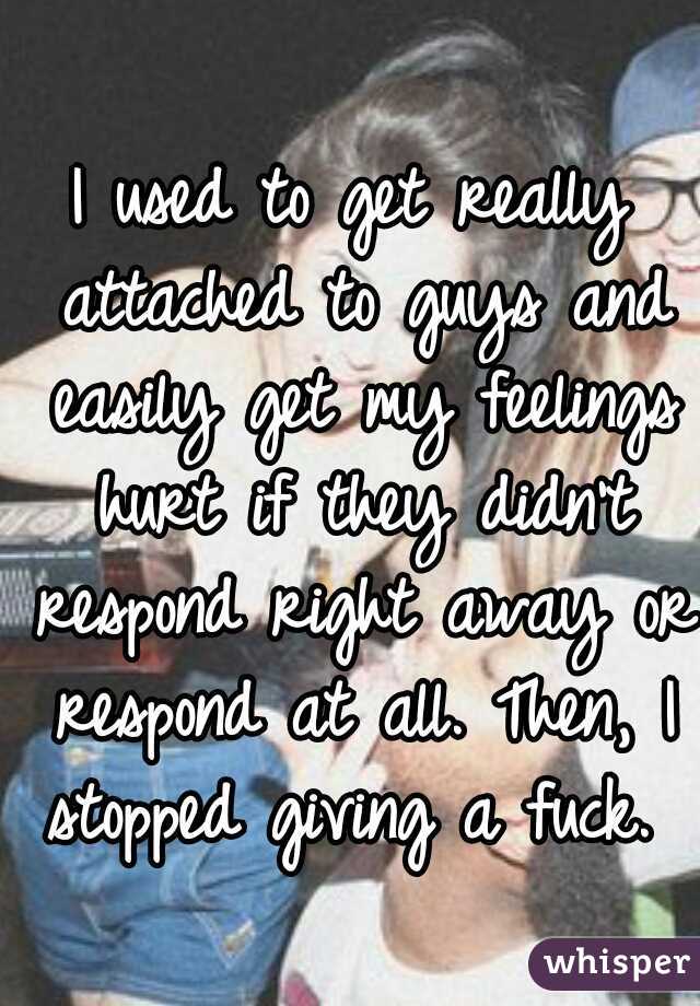 I used to get really attached to guys and easily get my feelings hurt if they didn't respond right away or respond at all. Then, I stopped giving a fuck. 