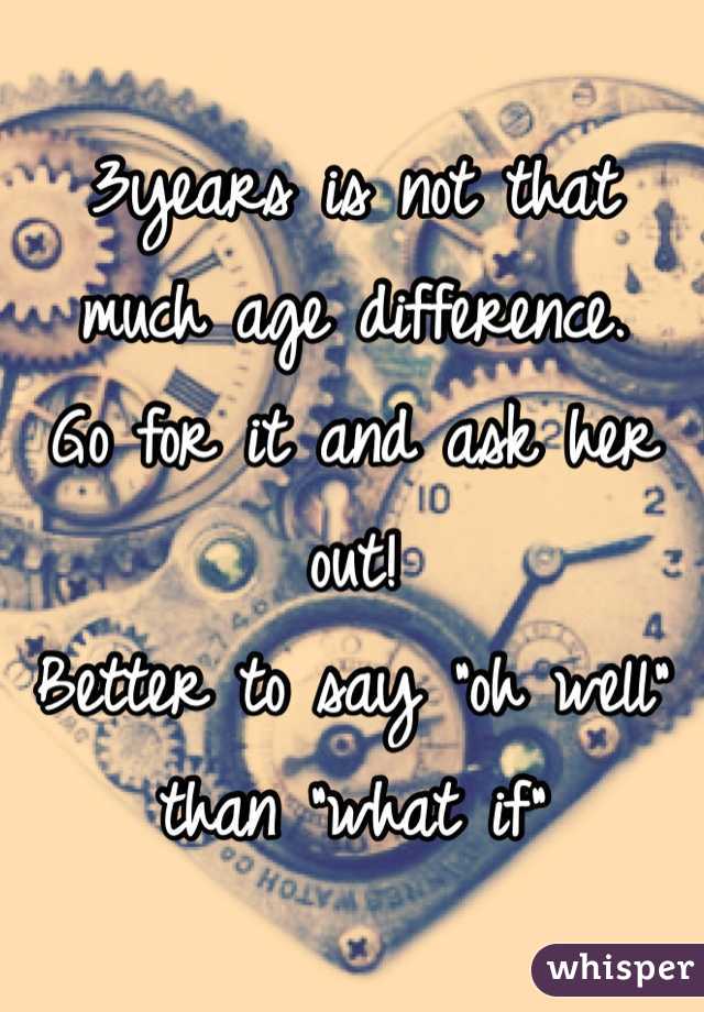 3years is not that much age difference. 
Go for it and ask her out! 
Better to say "oh well" than "what if"