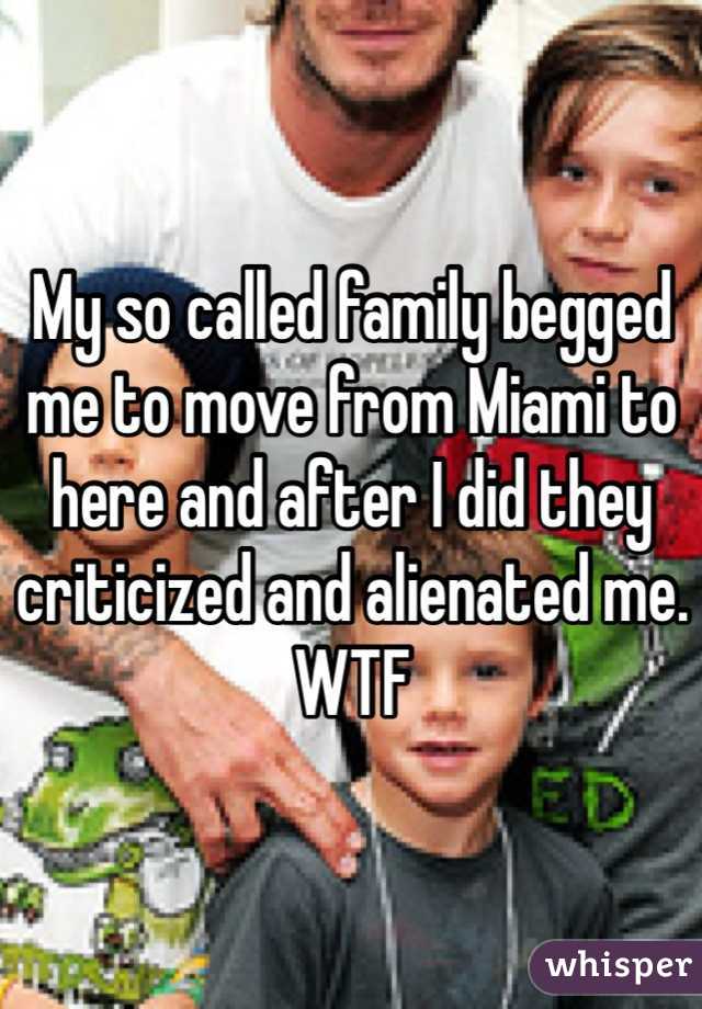 My so called family begged me to move from Miami to here and after I did they criticized and alienated me. WTF