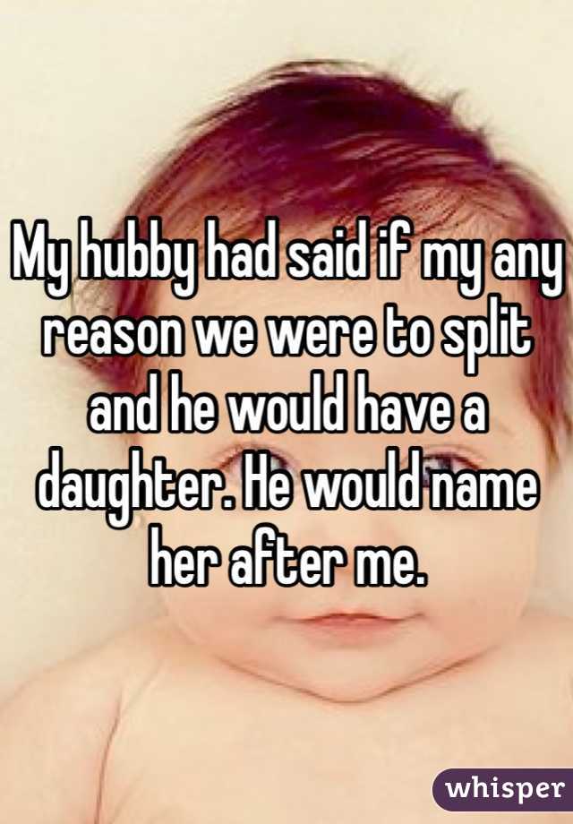 My hubby had said if my any reason we were to split and he would have a daughter. He would name her after me. 