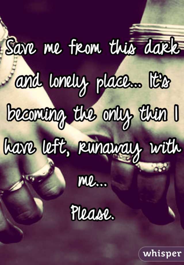 Save me from this dark and lonely place... It's becoming the only thin I have left, runaway with me...
Please.