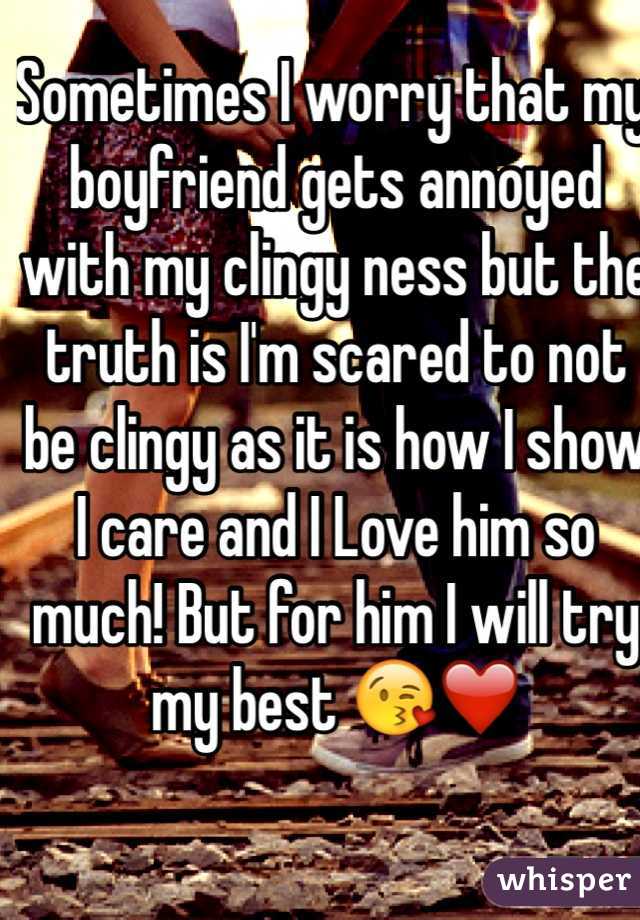 Sometimes I worry that my boyfriend gets annoyed with my clingy ness but the truth is I'm scared to not be clingy as it is how I show I care and I Love him so much! But for him I will try my best 😘❤️