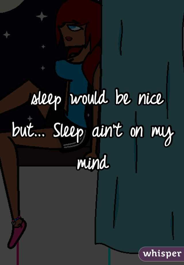  sleep would be nice but... Sleep ain't on my mind