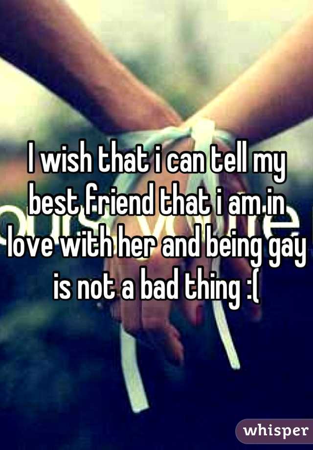 I wish that i can tell my best friend that i am in love with her and being gay is not a bad thing :(