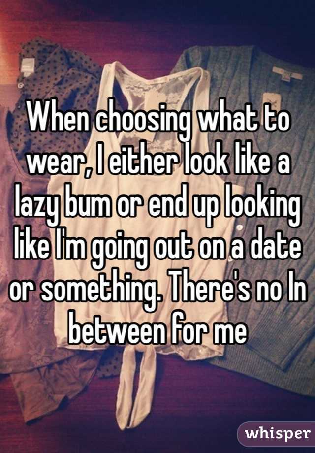 When choosing what to wear, I either look like a lazy bum or end up looking like I'm going out on a date or something. There's no In between for me