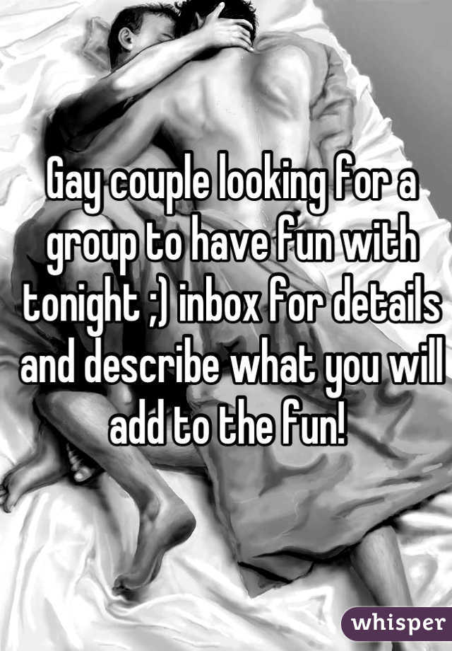 Gay couple looking for a group to have fun with tonight ;) inbox for details and describe what you will add to the fun! 