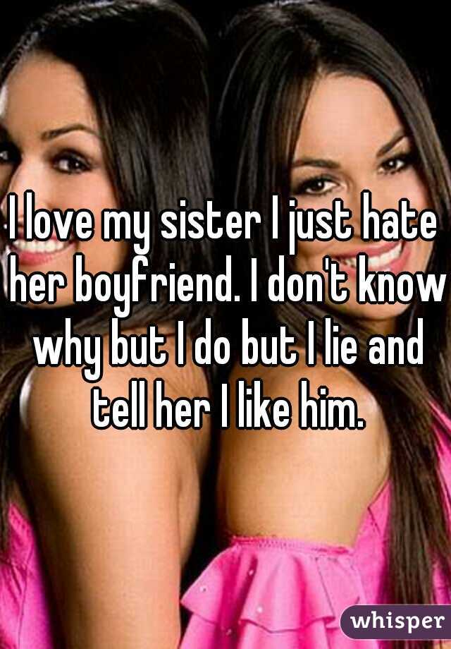 I love my sister I just hate her boyfriend. I don't know why but I do but I lie and tell her I like him.