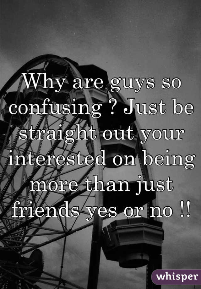 Why are guys so confusing ? Just be straight out your interested on being more than just friends yes or no !!