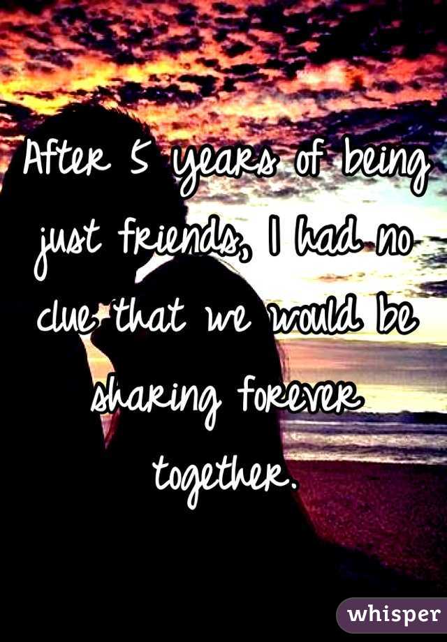 After 5 years of being just friends, I had no clue that we would be sharing forever together.