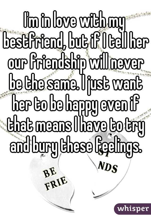 I'm in love with my bestfriend, but if I tell her our friendship will never be the same. I just want her to be happy even if that means I have to try and bury these feelings.