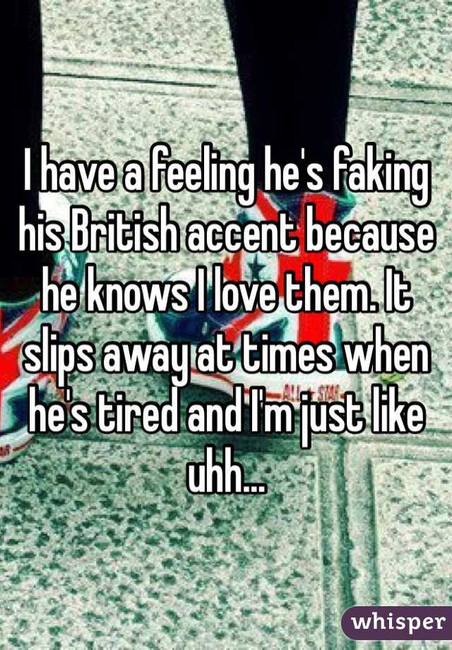 I have a feeling he's faking his British accent because he knows I love them. It slips away at times when he's tired and I'm just like uhh...