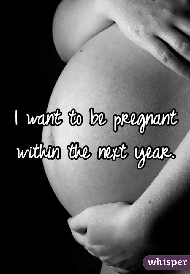 I want to be pregnant within the next year.
