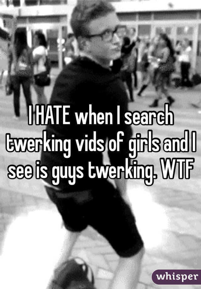 I HATE when I search twerking vids of girls and I see is guys twerking. WTF