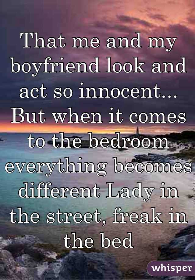 That me and my boyfriend look and act so innocent... But when it comes to the bedroom everything becomes different Lady in the street, freak in the bed 