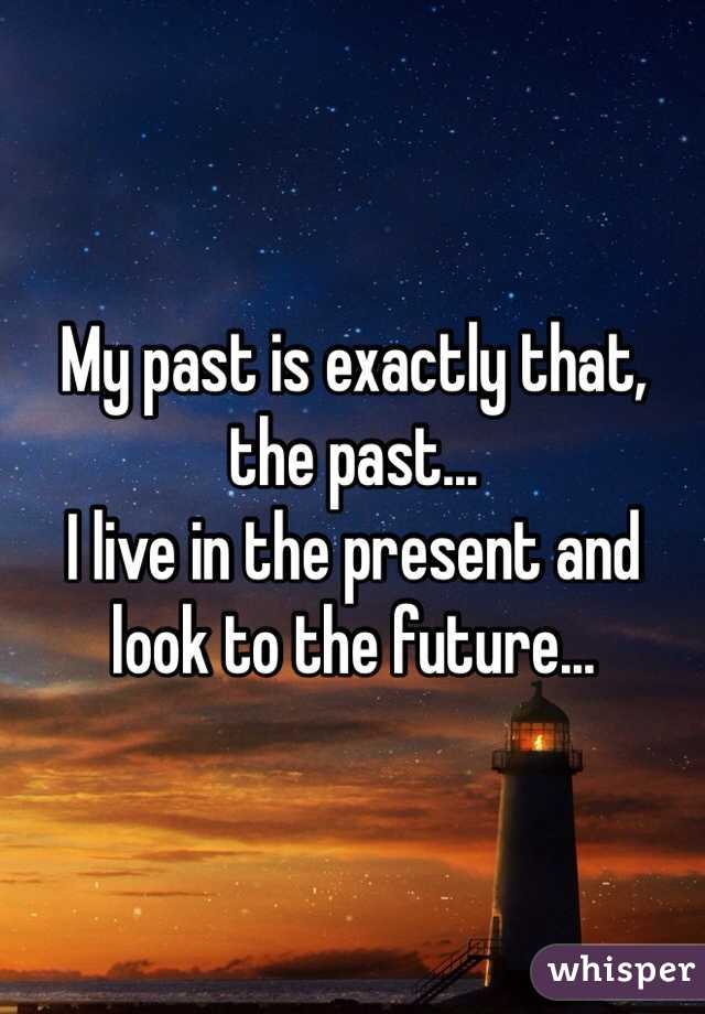My past is exactly that, the past...
I live in the present and look to the future...