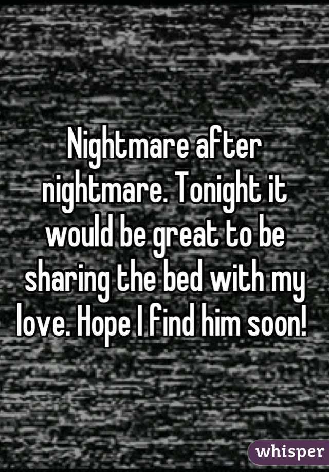 Nightmare after nightmare. Tonight it would be great to be sharing the bed with my love. Hope I find him soon! 