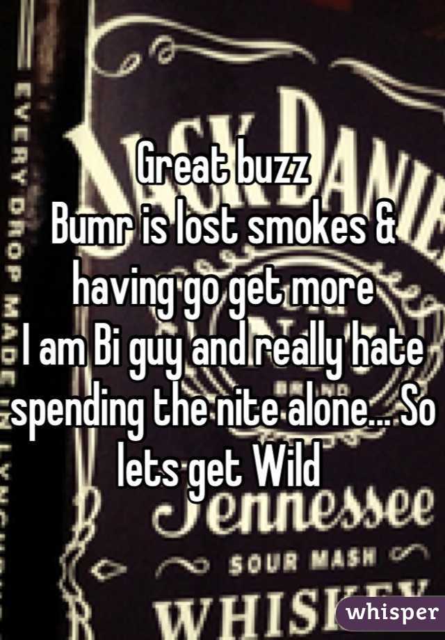 Great buzz 
Bumr is lost smokes & having go get more 
I am Bi guy and really hate spending the nite alone... So lets get Wild 