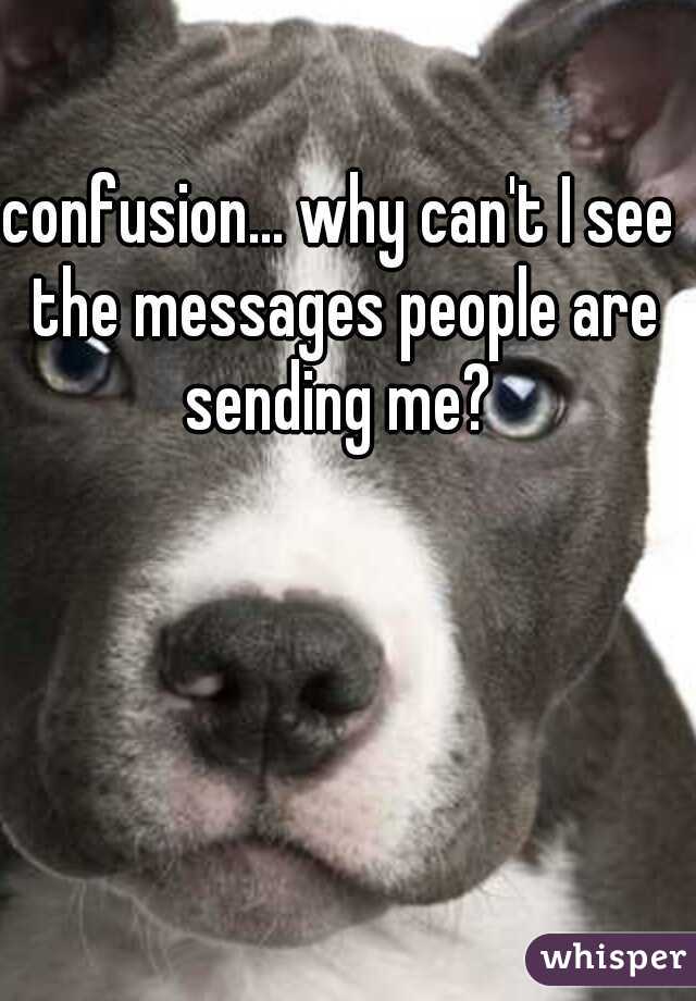confusion... why can't I see the messages people are sending me? 