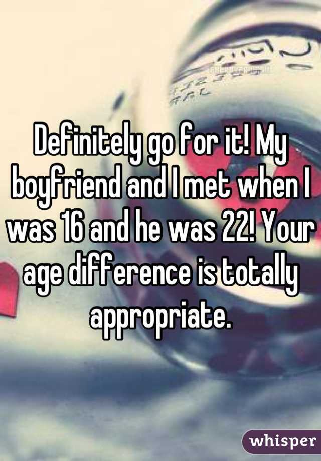 Definitely go for it! My boyfriend and I met when I was 16 and he was 22! Your age difference is totally appropriate.