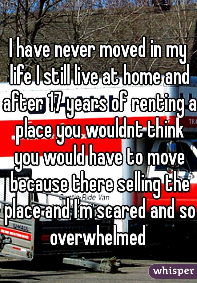 I have never moved in my life I still live at home and after 17 years of renting a place you wouldnt think you would have to move because there selling the place and I'm scared and so overwhelmed 