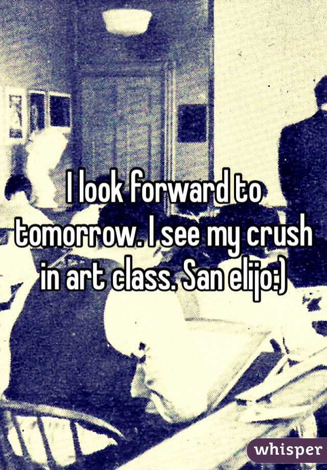 I look forward to tomorrow. I see my crush in art class. San elijo:)