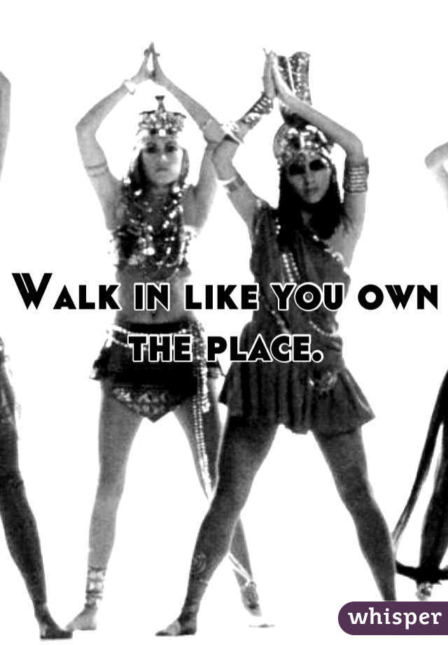 Walk in like you own the place.