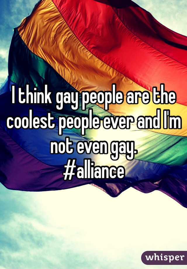 I think gay people are the coolest people ever and I'm not even gay. 
#alliance 